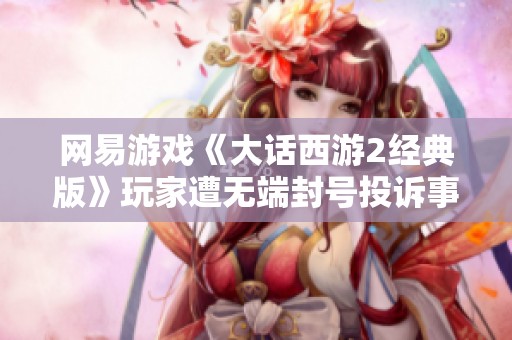 网易游戏《大话西游2经典版》玩家遭无端封号投诉事件解析