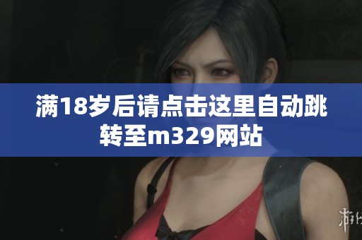 满18岁后请点击这里自动跳转至m329网站