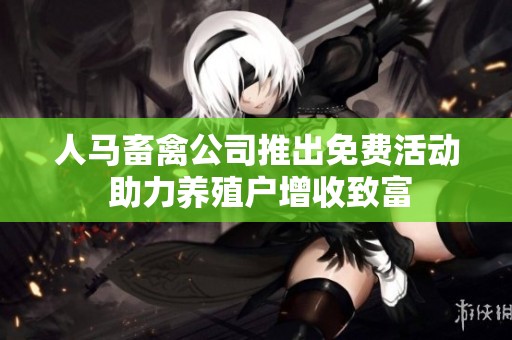 人马畜禽公司推出免费活动 助力养殖户增收致富