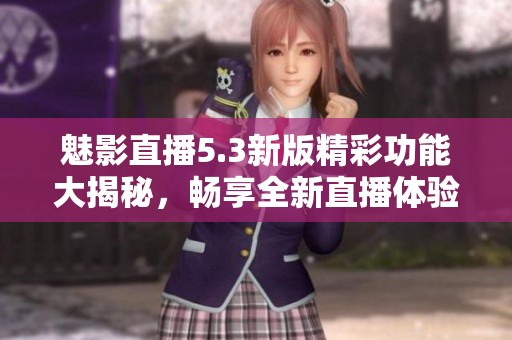 魅影直播5.3新版精彩功能大揭秘，畅享全新直播体验