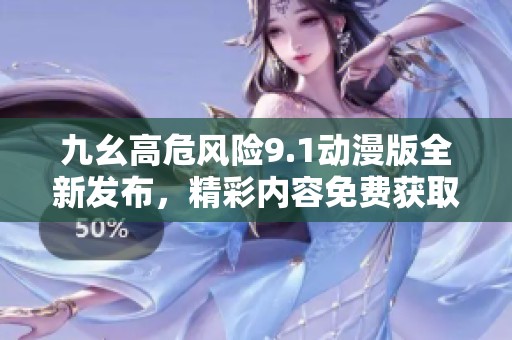 九幺高危风险9.1动漫版全新发布，精彩内容免费获取！