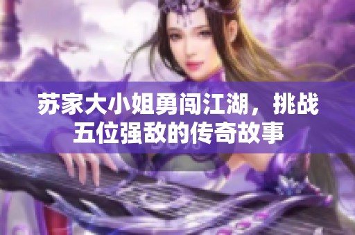 苏家大小姐勇闯江湖，挑战五位强敌的传奇故事