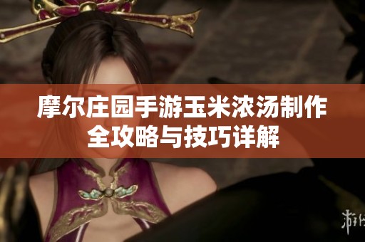 摩尔庄园手游玉米浓汤制作全攻略与技巧详解