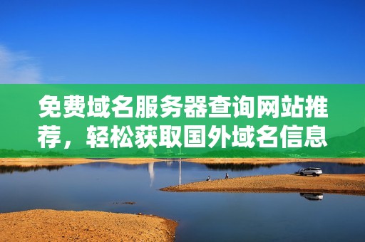 免费域名服务器查询网站推荐，轻松获取国外域名信息