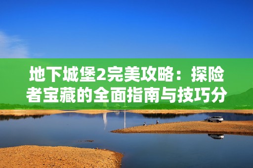 地下城堡2完美攻略：探险者宝藏的全面指南与技巧分享