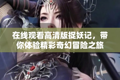 在线观看高清版捉妖记，带你体验精彩奇幻冒险之旅