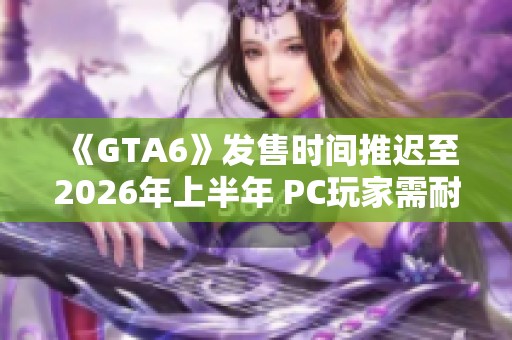 《GTA6》发售时间推迟至2026年上半年 PC玩家需耐心等待