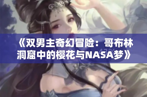 《双男主奇幻冒险：哥布林洞窟中的樱花与NASA梦》