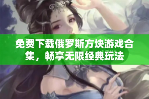 免费下载俄罗斯方块游戏合集，畅享无限经典玩法