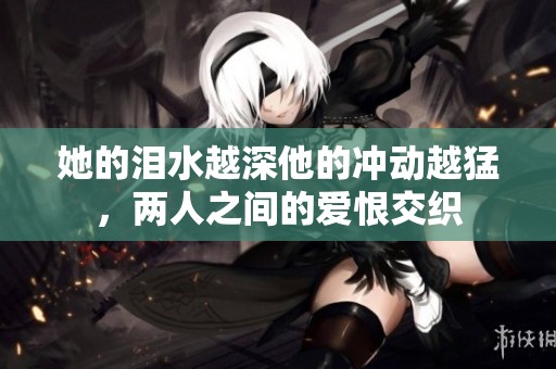 她的泪水越深他的冲动越猛，两人之间的爱恨交织
