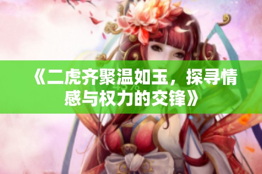 《二虎齐聚温如玉，探寻情感与权力的交锋》