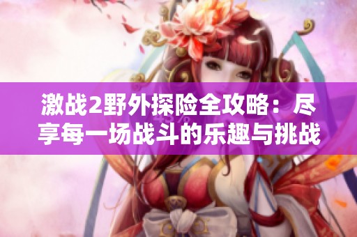 激战2野外探险全攻略：尽享每一场战斗的乐趣与挑战