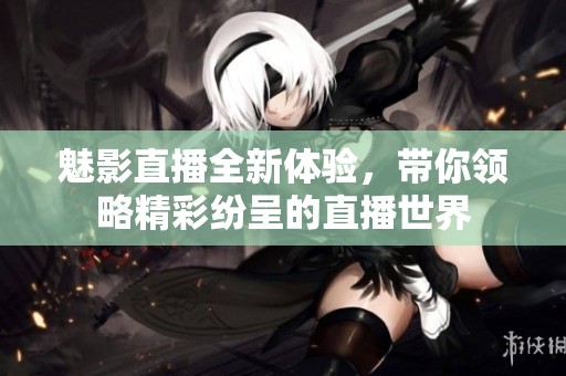 魅影直播全新体验，带你领略精彩纷呈的直播世界