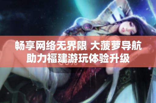 畅享网络无界限 大菠萝导航助力福建游玩体验升级