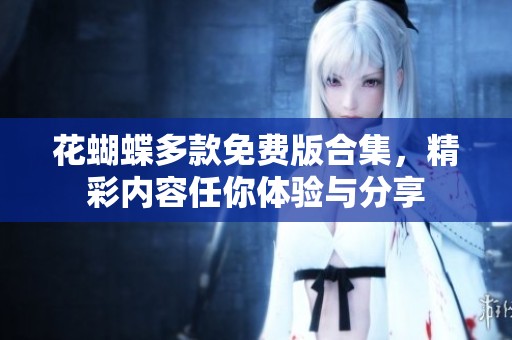 花蝴蝶多款免费版合集，精彩内容任你体验与分享