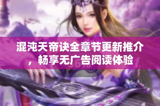 混沌天帝诀全章节更新推介，畅享无广告阅读体验