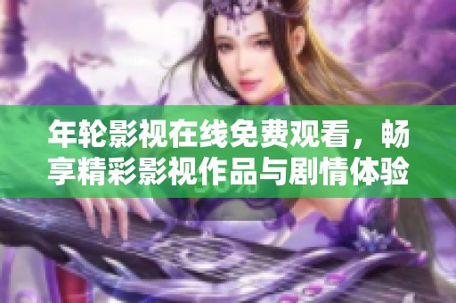 年轮影视在线免费观看，畅享精彩影视作品与剧情体验