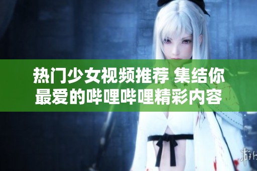 热门少女视频推荐 集结你最爱的哔哩哔哩精彩内容