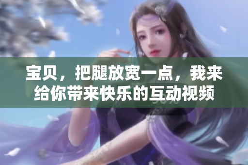宝贝，把腿放宽一点，我来给你带来快乐的互动视频
