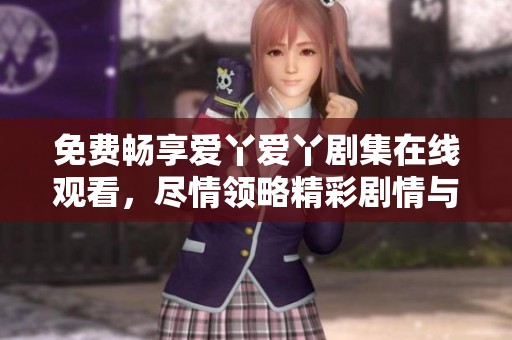 免费畅享爱丫爱丫剧集在线观看，尽情领略精彩剧情与感人故事
