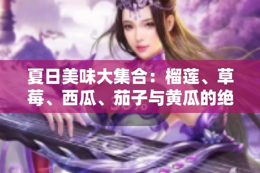 夏日美味大集合：榴莲、草莓、西瓜、茄子与黄瓜的绝妙搭配之旅