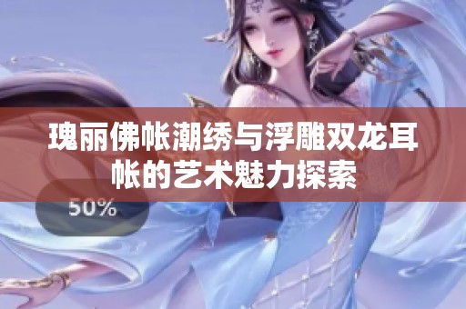 瑰丽佛帐潮绣与浮雕双龙耳帐的艺术魅力探索