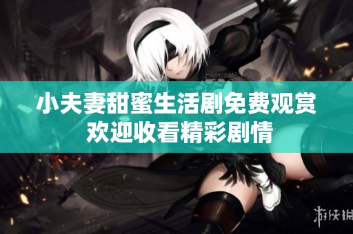 小夫妻甜蜜生活剧免费观赏 欢迎收看精彩剧情