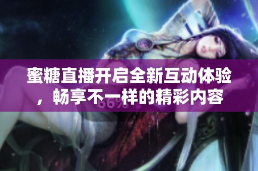 蜜糖直播开启全新互动体验，畅享不一样的精彩内容