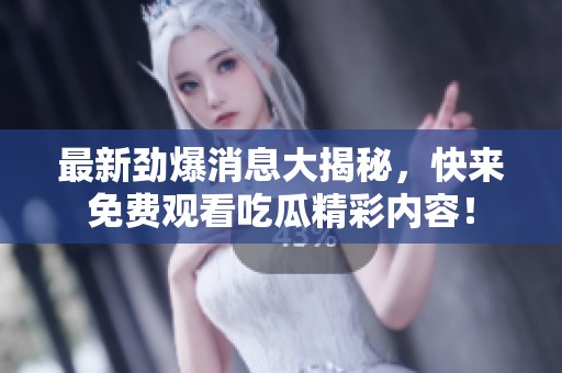 最新劲爆消息大揭秘，快来免费观看吃瓜精彩内容！