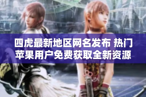 四虎最新地区网名发布 热门苹果用户免费获取全新资源