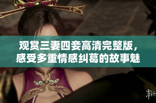 观赏三妻四妾高清完整版，感受多重情感纠葛的故事魅力