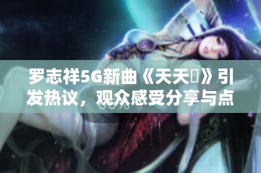 罗志祥5G新曲《天天奭》引发热议，观众感受分享与点评