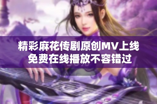 精彩麻花传剧原创MV上线 免费在线播放不容错过