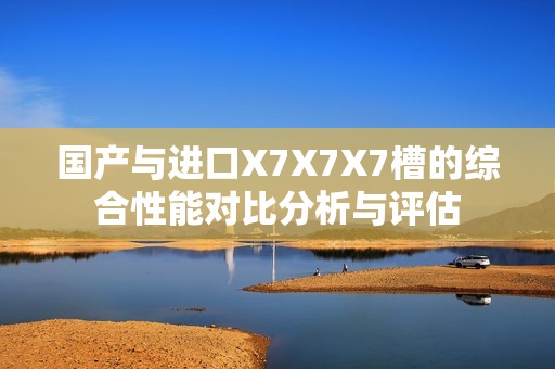 国产与进口X7X7X7槽的综合性能对比分析与评估