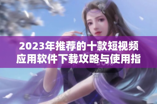 2023年推荐的十款短视频应用软件下载攻略与使用指南