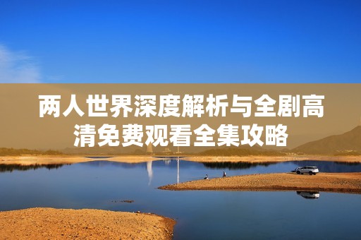 两人世界深度解析与全剧高清免费观看全集攻略