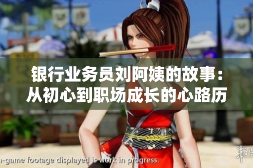 银行业务员刘阿姨的故事：从初心到职场成长的心路历程