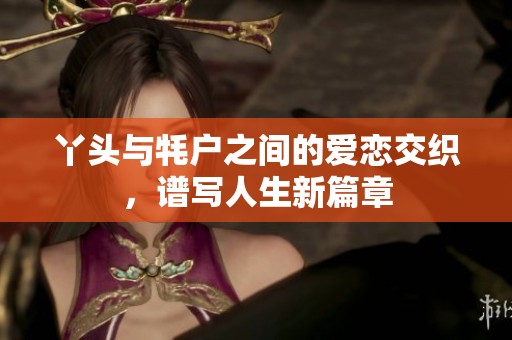 丫头与牦户之间的爱恋交织，谱写人生新篇章