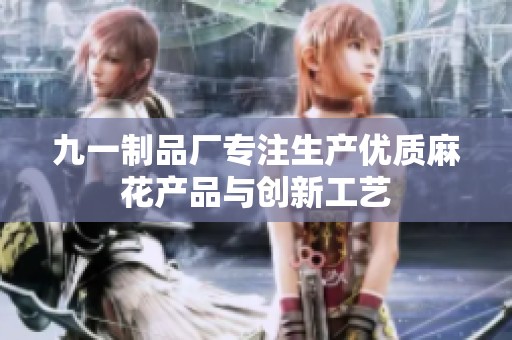 九一制品厂专注生产优质麻花产品与创新工艺
