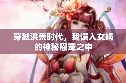 穿越洪荒时代，我误入女娲的神秘恩宠之中
