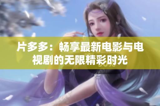 片多多：畅享最新电影与电视剧的无限精彩时光