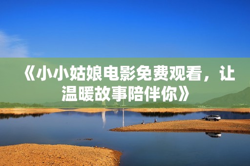 《小小姑娘电影免费观看，让温暖故事陪伴你》