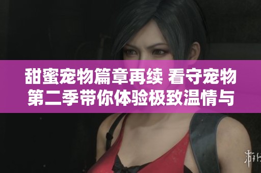 甜蜜宠物篇章再续 看守宠物第二季带你体验极致温情与欢笑