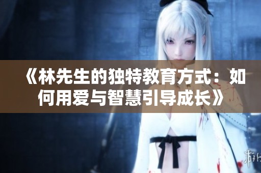 《林先生的独特教育方式：如何用爱与智慧引导成长》