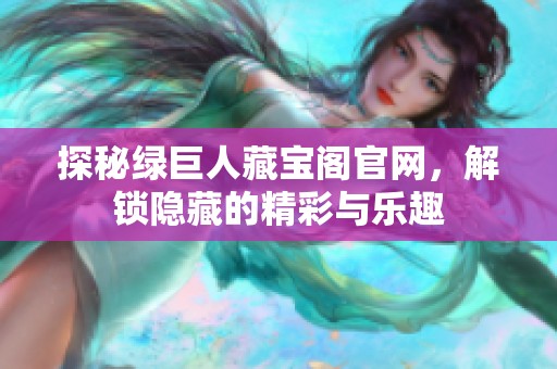 探秘绿巨人藏宝阁官网，解锁隐藏的精彩与乐趣