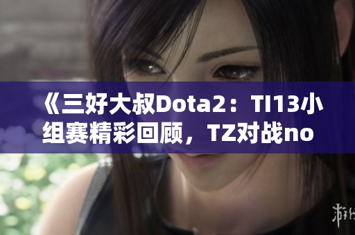 《三好大叔Dota2：TI13小组赛精彩回顾，TZ对战nouns全程分析》