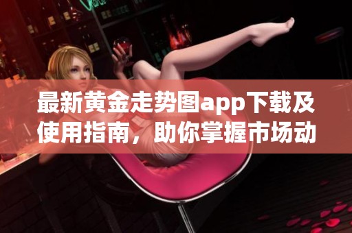 最新黄金走势图app下载及使用指南，助你掌握市场动态