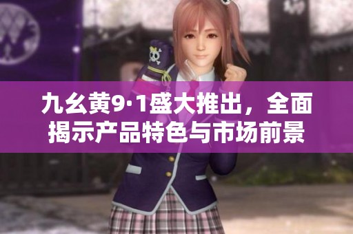 九幺黄9·1盛大推出，全面揭示产品特色与市场前景