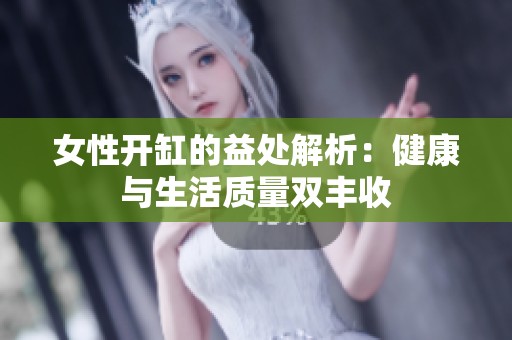 女性开缸的益处解析：健康与生活质量双丰收