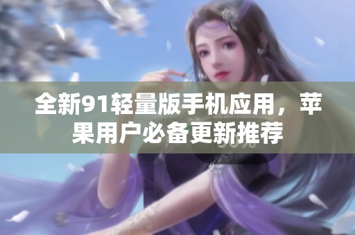 全新91轻量版手机应用，苹果用户必备更新推荐
